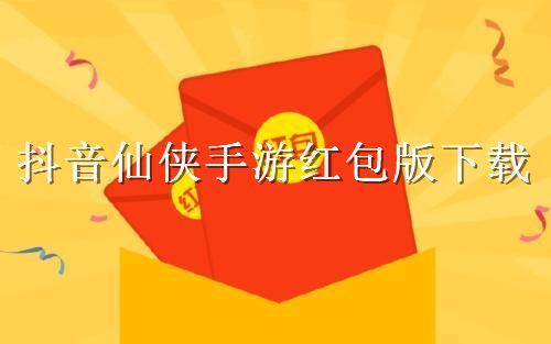 抖音仙侠手游红包版下载_2021抖音红包版手游下载